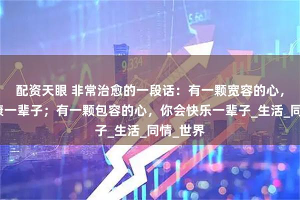 配资天眼 非常治愈的一段话：有一颗宽容的心，你会健康一辈子；有一颗包容的心，你会快乐一辈子_生活_同情_世界