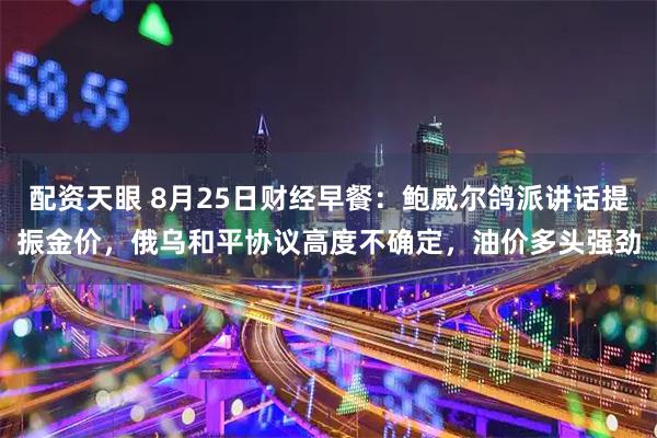 配资天眼 8月25日财经早餐：鲍威尔鸽派讲话提振金价，俄乌和平协议高度不确定，油价多头强劲