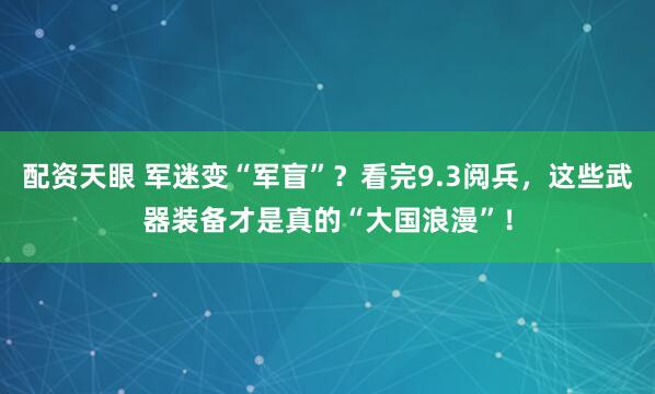 配资天眼 军迷变“军盲”？看完9.3阅兵，这些武器装备才是真的“大国浪漫”！