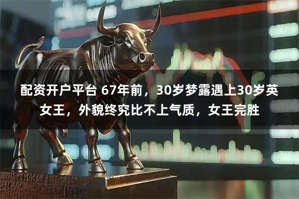 配资开户平台 67年前，30岁梦露遇上30岁英女王，外貌终究比不上气质，女王完胜