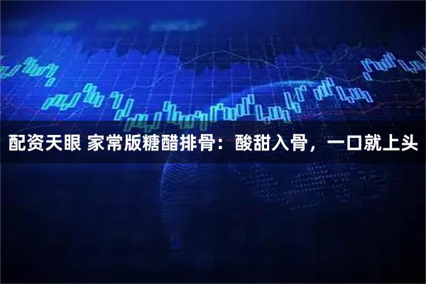 配资天眼 家常版糖醋排骨：酸甜入骨，一口就上头