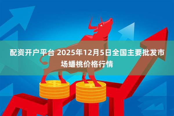 配资开户平台 2025年12月5日全国主要批发市场蟠桃价格行情