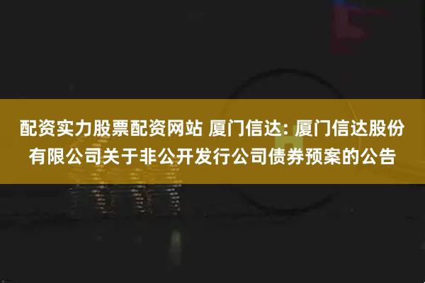 配资实力股票配资网站 厦门信达: 厦门信达股份有限公司关于非公开发行公司债券预案的公告