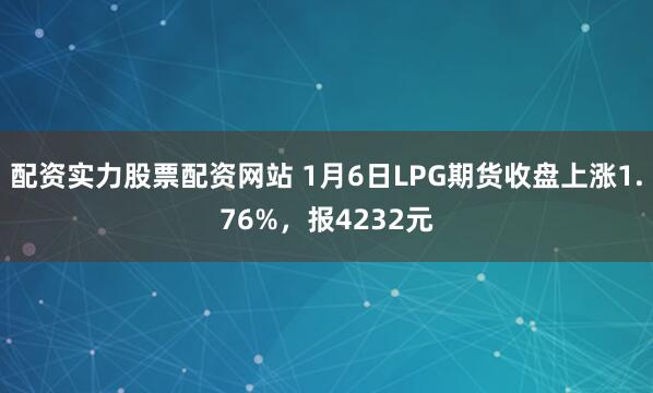 配资实力股票配资网站 1月6日LPG期货收盘上涨1.76%，报4232元